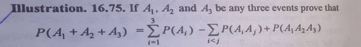 Illustration. 16,75. If A, A, and A, be any three events prove that
3
P(A + Α+ A,) Σ Ρ(4, )-Σ Ρ(Α, Α, ) + P(4) A)As )
i=1
i<j
