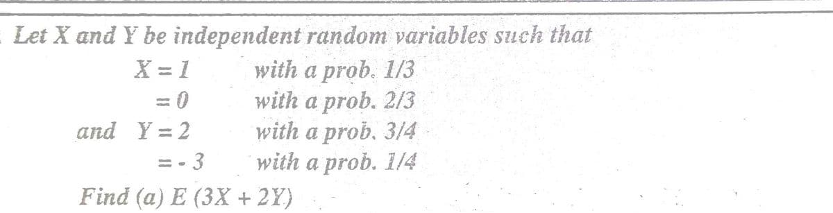 : Let X and Y be independent random variables such that
with a prob. 1/3
with a prob. 2/3
with a prob. 3/4
with a prob. 1/4
X = 1
%3D
and Y = 2
= - 3
Find (a) E (3X + 2Y)
