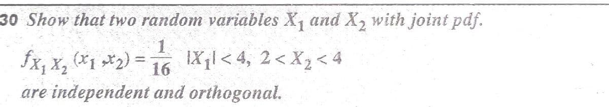 30 Show that two random variables X, and X, with joint pdf.
fx, x, (*1 »*2) = 16 IX;l < 4, 2< X,< 4
are independent and orthogonal.
