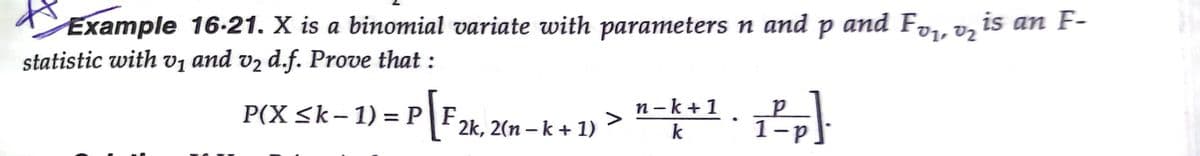 Example 16-21. X is a binomial variate with parameters n and p and Fo1, oz is an F-
statistic with V1 and vz d.f. Prove that :
P(X <k-1) = P|F
n- k+1
k
1-p
2k, 2(n – k + 1)
|
