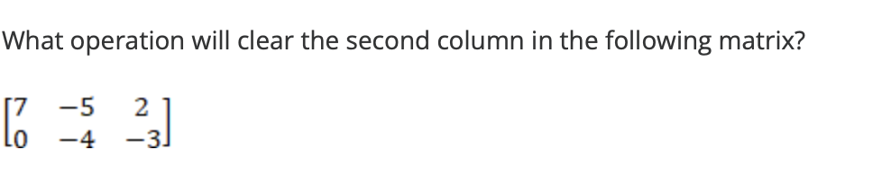 What operation will clear the second column in the following matrix?
-5
2
[7 =5²3]
-4
-3.
