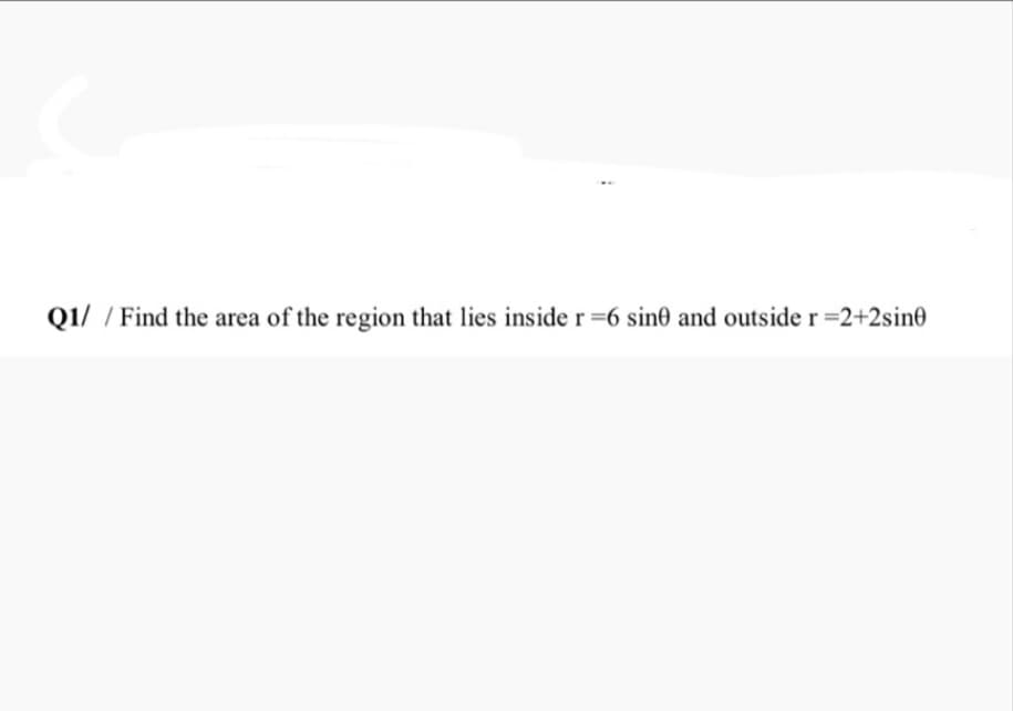 Q1/ / Find the area of the region that lies inside r=6 sin0 and outside r=2+2sin0
