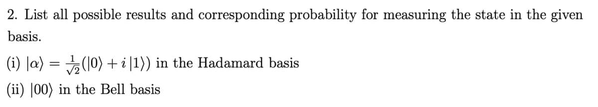 2. List all possible results and corresponding probability for measuring the state in the given
basis.
(i) Ja) = (10) + i|1)) in the Hadamard basis
(ii) |00) in the Bell basis
