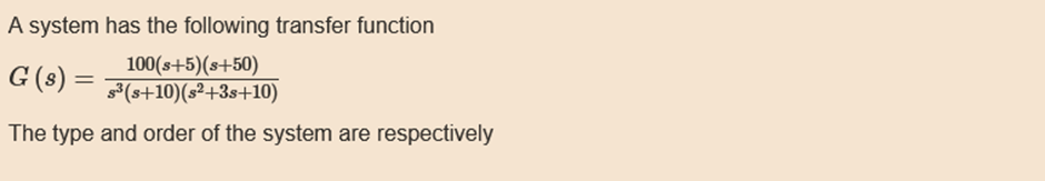 A system has the following transfer function
G (s) =
100(s+5)(s+50)
s³(s+10) (s²+3s+10)
The type and order of the system are respectively