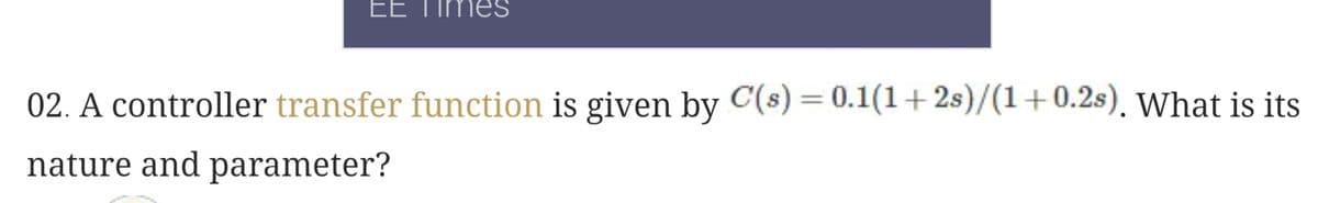 EE Times
02. A controller transfer function is given by C(s) = 0.1(1+2s)/(1+0.2s). What is its
nature and parameter?