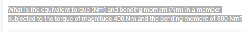 What is the equivalent torque (Nm) and bending moment (Nm) in a member
subjected to the torque of magnitude 400 Nm and the bending moment of 300 Nm?