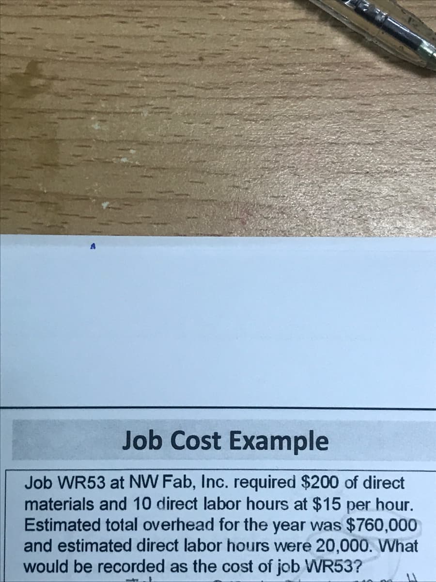 Job Cost Example
Job WR53 at NW Fab, Inc. required $200 of direct
materials and 10 direct labor hours at $15 per hour.
Estimated total overhead for the year was $760,000
and estimated direct labor hours were 20,000. What
would be recorded as the cost of job WR53?
