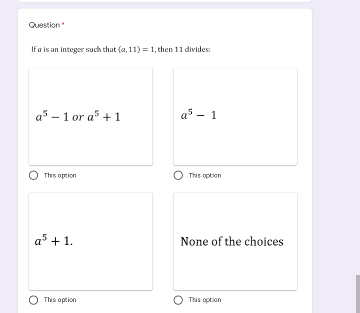 Question *
If a is an integer such that (a, 11) = 1, then 11 divides:
a5 – 1 or a5 + 1
a5 – 1
|
This option
This option
a5 + 1.
None of the choices
This option
This option
