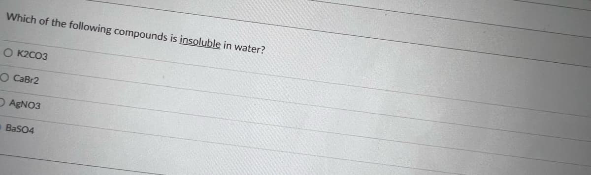 Which of the following compounds is insoluble in water?
O K2CO3
O CaBr2
OAGNO3
BaSO4
