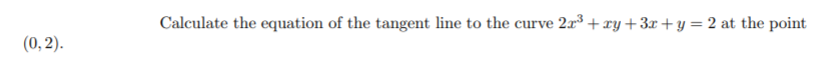 Calculate the equation of the tangent line to the curve 2r³ + xy +3x+ y = 2 at the point
(0, 2).
