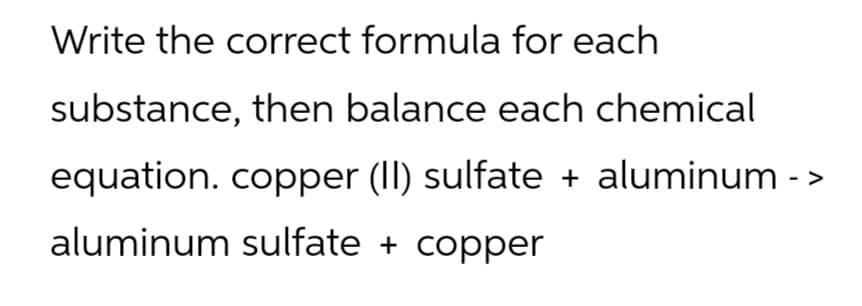 Write the correct formula for each
substance, then balance each chemical
equation. copper (II) sulfate + aluminum ->
aluminum sulfate + copper