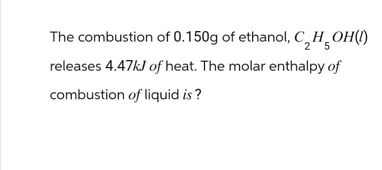 The combustion of 0.150g of ethanol, CHOH(1)
2 5
releases 4.47kJ of heat. The molar enthalpy of
combustion of liquid is?