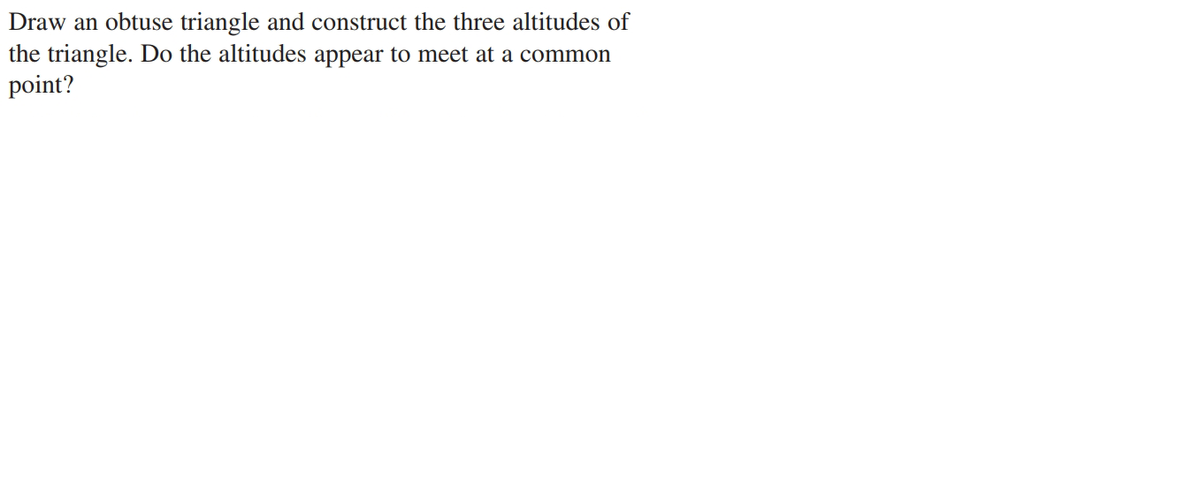 Draw an obtuse triangle and construct the three altitudes of
the triangle. Do the altitudes appear to meet at a common
point?
