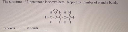 The structure of 2-pentanone is shown here. Report the number of o and z bonds.
O'H HH
HC
H-C-C-C-C-C-H
HHH
H.
o bonds
n bonds
