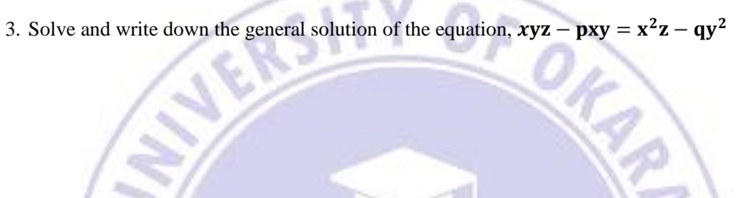 3. Solve and write down the general solution of the equation, xyz – pxy = x²z – qy?
|
OKARA
AIE
