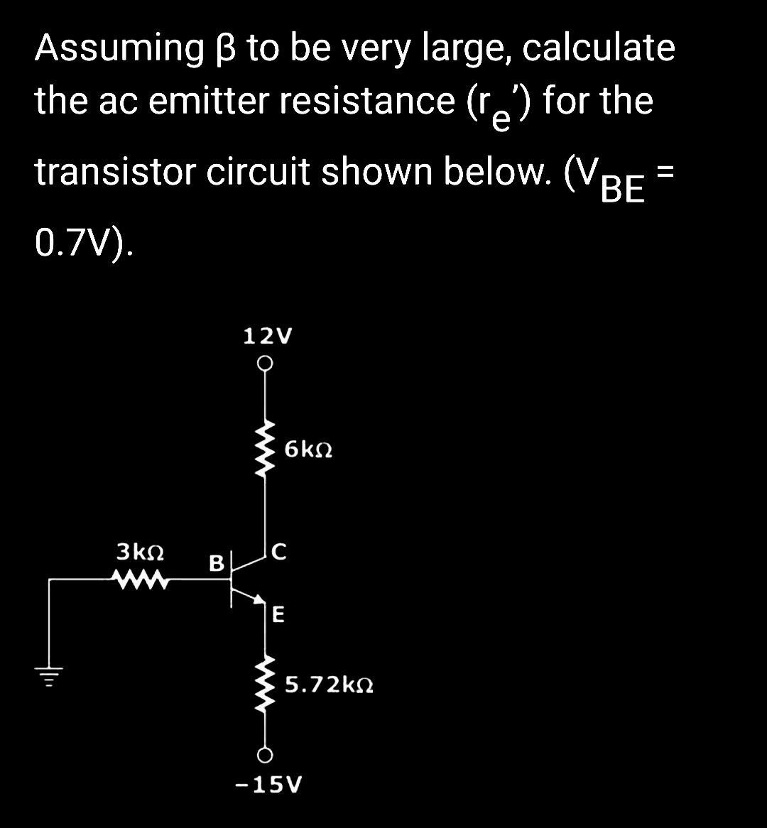 Assuming ẞ to be very large, calculate
the ac emitter resistance (r) for the
transistor circuit shown below. (VBE
0.7V).
3ΚΩ
B
12V
6ΚΩ
C
E
5.72ΚΩ
-15V