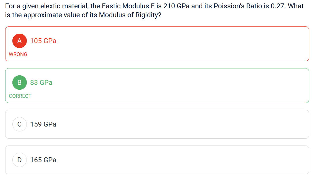 For a given elextic material, the Eastic Modulus E is 210 GPa and its Poission's Ratio is 0.27. What
is the approximate value of its Modulus of Rigidity?
A
WRONG
B
C
105 GPa
CORRECT
D
83 GPa
159 GPa
165 GPa