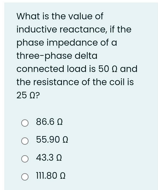 What is the value of
inductive reactance, if the
phase impedance of a
three-phase delta
connected load is 500 and
the resistance of the coil is
25 Q?
Ο 86.6 Ω
Ο
Ο 43.3 Ω
Ο
111.80 Ω
55.90 Ω