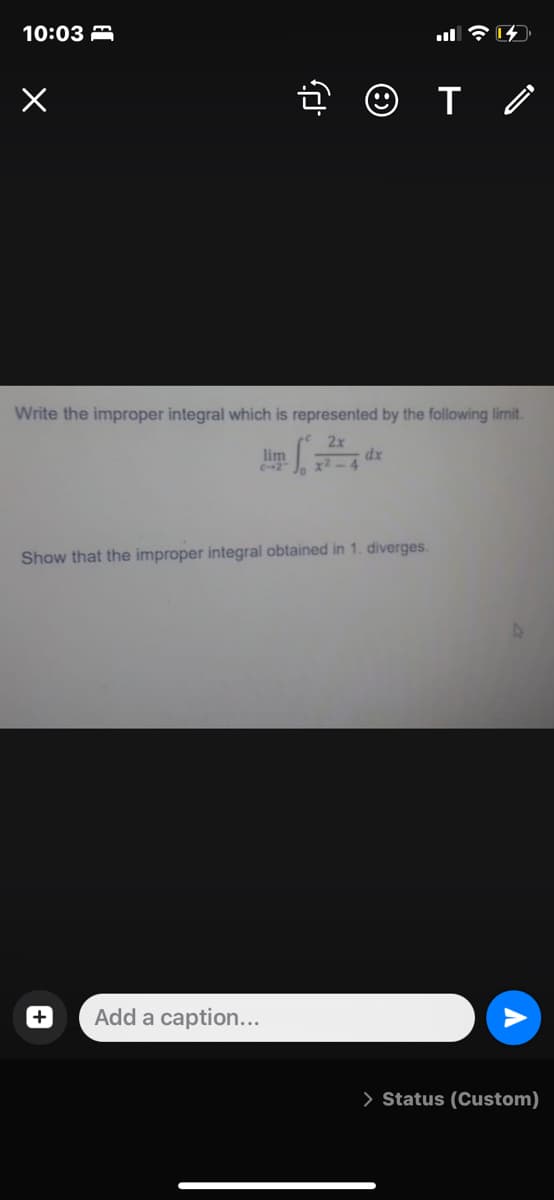 10:03 A
Write the improper integral which is represented by the following limit.
2x
dx
lim
C-2
Show that the improper integral obtained in 1. diverges.
Add a caption...
> Status (Custom)
