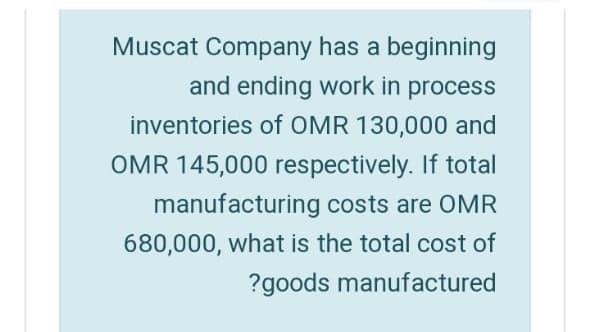 Muscat Company has a beginning
and ending work in process
inventories of OMR 130,000 and
OMR 145,000 respectively. If total
manufacturing costs are OMR
680,000, what is the total cost of
?goods manufactured
