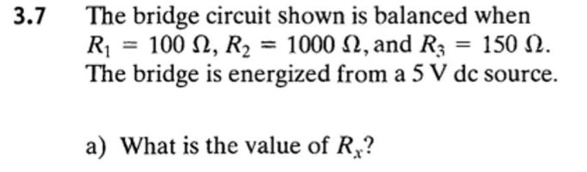 3.7
The bridge circuit shown is balanced when
R₁ = 100, R₂ = 1000 , and R3 = 150 N.
The bridge is energized from a 5 V dc source.
a) What is the value of R₂?