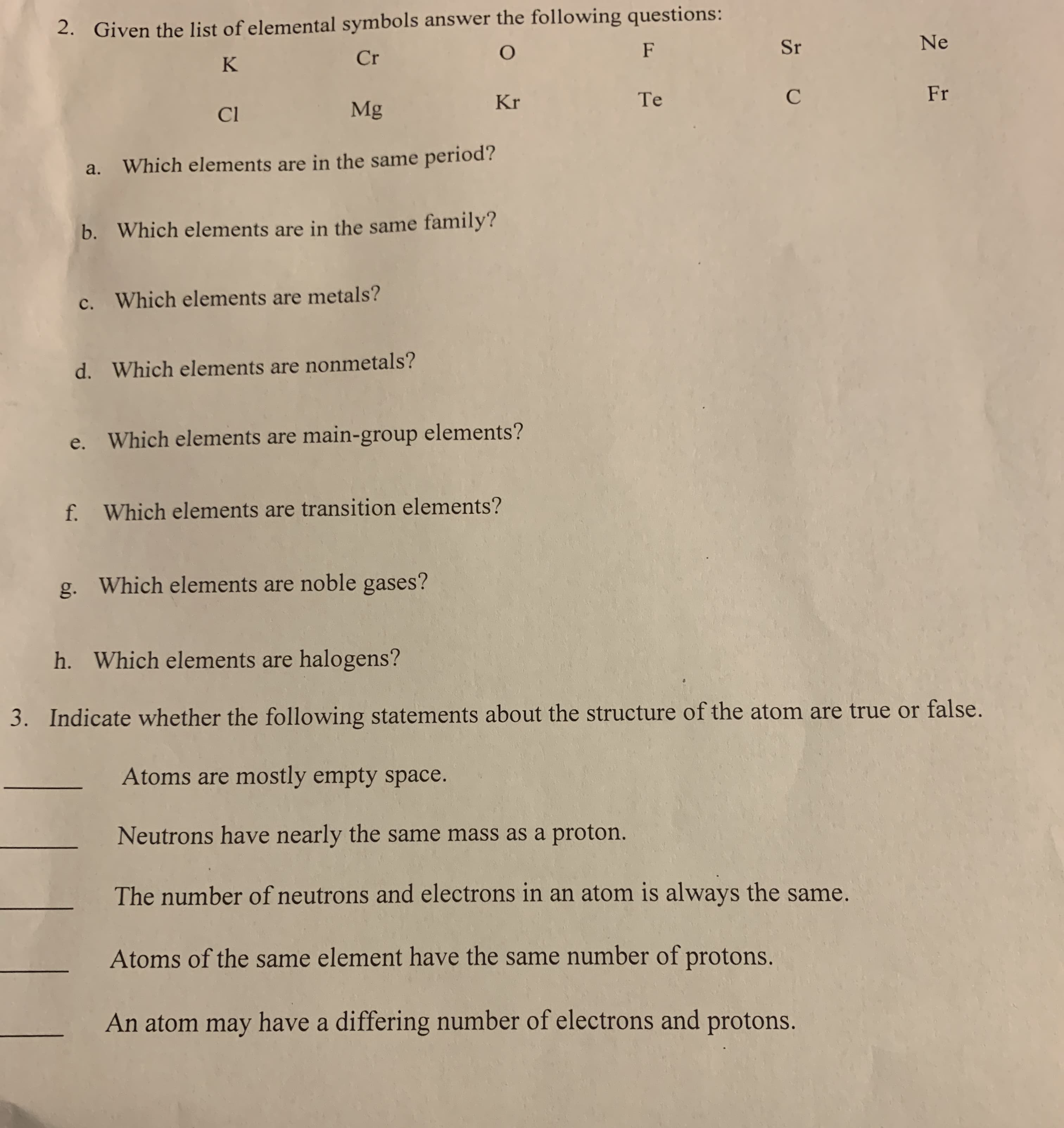 2. Given the list of elemental symbols answer the following questions:
F
Sr
Ne
K
Cr
Kr
Te
Fr
Cl
Mg
a. Which elements are in the same period?
b. Which elements are in the same family?
c. Which elements are metals?
