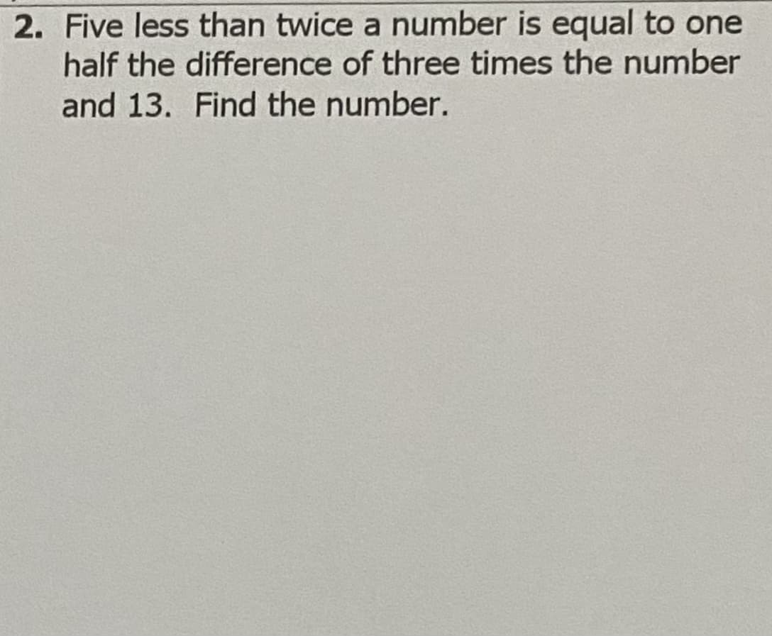 2. Five less than twice a number is equal to one
half the difference of three times the number
and 13. Find the number.
