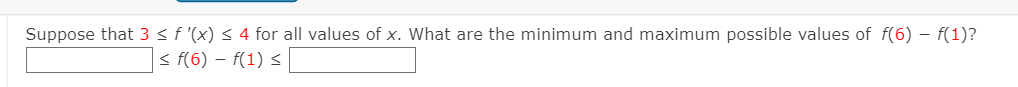 Suppose that 3 < f '(x) < 4 for all values of x. What are the minimum and maximum possible values of f(6) – f(1)?
< f(6) – f(1) <
