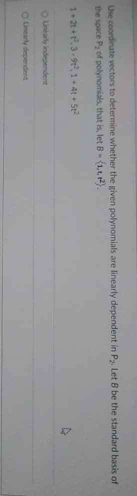 Use coordinate vectors to determine whether the given polynomials are linearly dependent in P2. Let B be the standard basis of
the space P₂ of polynomials, that is, let B = {1, t, 12).
1+2t+t²,3-9t², 1+4t+5t²
O Linearly independent
O Linearly dependent