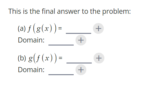 This is the final answer to the problem:
(a) f (g(x))=
+
Domain:
(b) g(f (x)) =
+
Domain:
