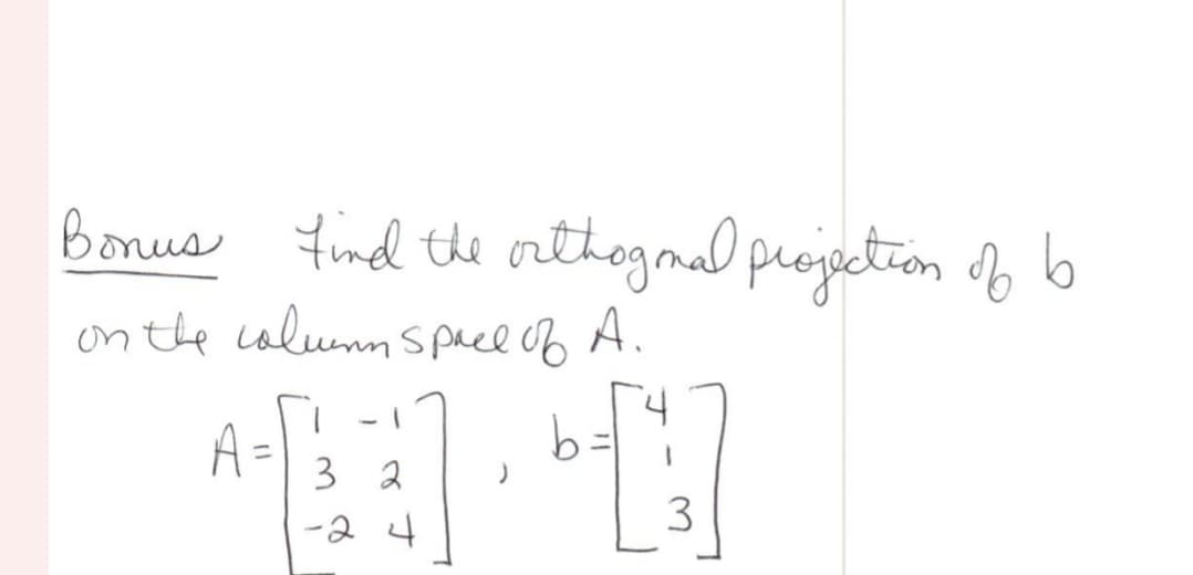 Bonus find the orthogmal projection of
b
on the column space of
A.
3 b[3]
1
A =
3 2
-2 4