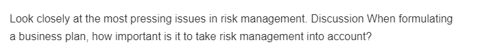 Look closely at the most pressing issues in risk management. Discussion When formulating
a business plan, how important is it to take risk management into account?