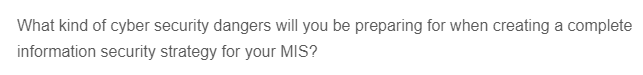 What kind of cyber security dangers will you be preparing for when creating a complete
information security strategy for your MIS?