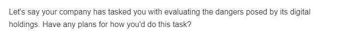 Let's say your company has tasked you with evaluating the dangers posed by its digital
holdings. Have any plans for how you'd do this task?
