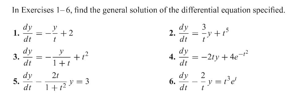 In Exercises 1-6, find the general solution of the differential equation specified.
3
1.
3.
5.
dy
dt
dy
dt
dy
dt
=
y
t
+2
y
1+t
+1²
2t
1 + t2 Y = 3
2.
4.
6.
dy
dt
dy
dt
dy
dt
=
=
-y+t
t
−2ty +4e-t²
2 y = t3ed
t