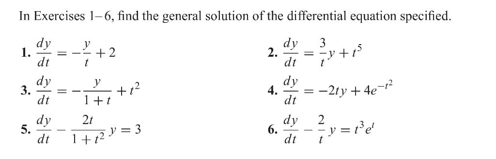 In Exercises 1-6, find the general solution of the differential equation specified.
1.
3.
5.
dy
dt
dy
dt
dy
dt
=
y
t
+2
y
1+t
+ 1²
2t
1 + t2 Y = 3
2.
4.
6.
ale ale 8
dy
dt
dy
dt
dy
dt
3
= -y+t
t
=
−2ty +4e-t²
2 y = f3ed
t