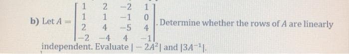 -2
1
-1
4
-5
4
-1
independent. Evaluate |-2A2| and [3A-1.
1
b) Let A
Determine whether the rows of A are linearly
4
2
-2 -4
