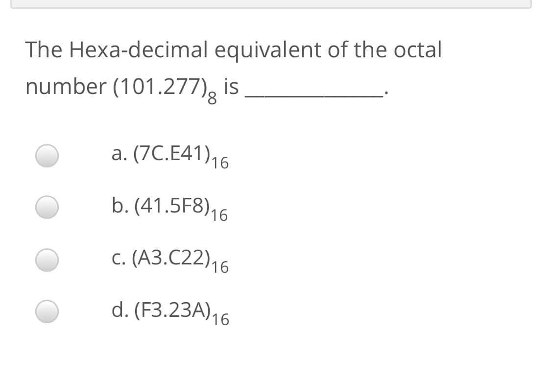 The Hexa-decimal equivalent of the octal
number (101.277), is
а. (7C.E41)16
b. (41.5F8)16
с. (АЗ.С22)16
d. (F3.23A)16
