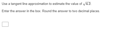 Use a tangent line approximation to estimate the value of V4.2.
Enter the answer in the box. Round the answer to two decimal places.
