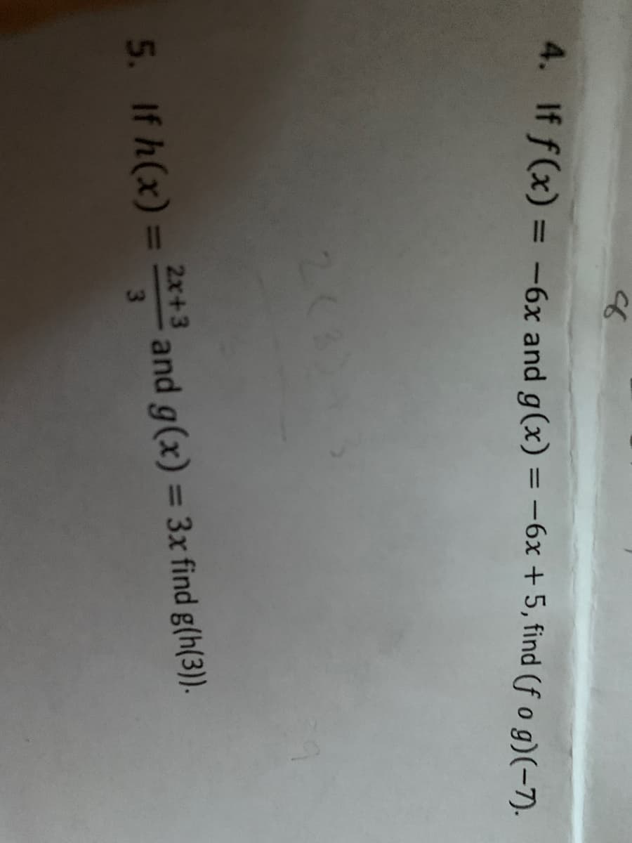 4. If f(x) = -6x and g(x) = -6x + 5, find (f o g)(-7).
%3D
%3D
2(3)
5. If h(x) =
2x+3
%3D
3\
and g(x) = 3x find g(h(3)).
%3D
