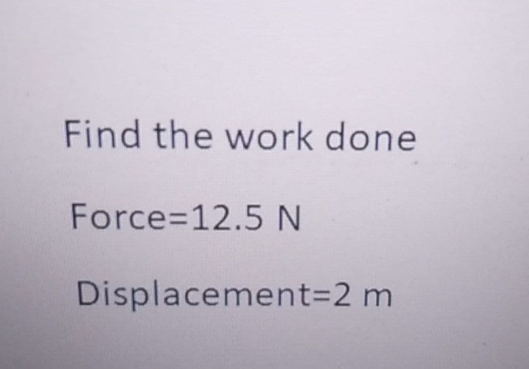 Find the work done
Force=12.5 N
Displacement=2 m