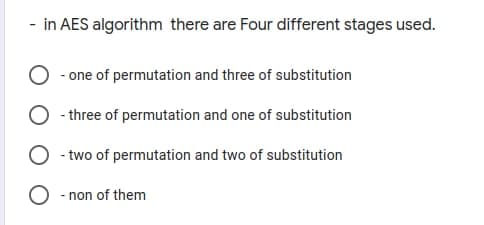 - in AES algorithm there are Four different stages used.
- one of permutation and three of substitution
- three of permutation and one of substitution
O -two of permutation and two of substitution
O - non of them
