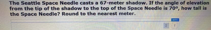 The Seattle Space Needle casts a 67-meter shadow. If the angle of elevation
from the tip of the shadow to the top of the Space Needle is 70°, how tall is
the Space Needle? Round to the nearest meter.
MATH
Σ
T.
