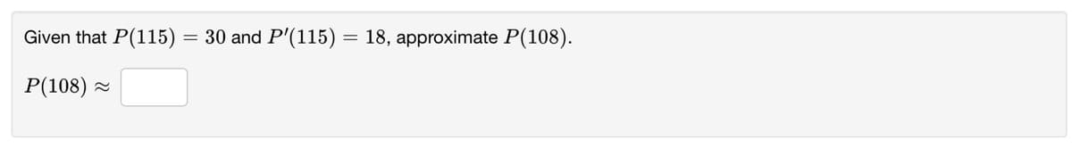 Given that P(115)
30 and P'(115) = 18, approximate P(108).
P(108) -
