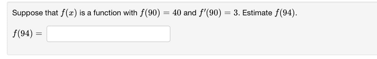 Suppose that f(x) is a function with f(90) = 40 and f'(90) = 3. Estimate f(94).
f(94) =
