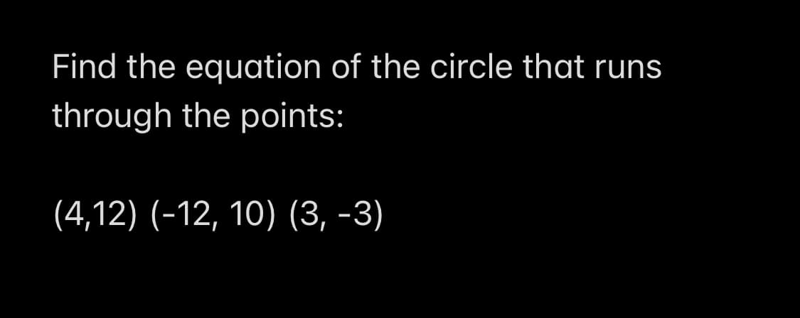 Find the equation of the circle that runs
through the points:
(4,12) (-12, 10) (3, -3)