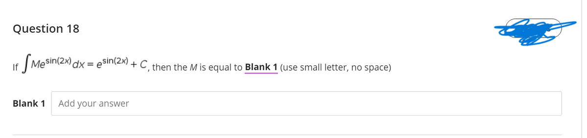 Question 18
|Mesin(2x) dx = e$in(2x) + C then the M is equal to Blank 1 (use small letter, no space)
If
Blank 1
Add your answer
