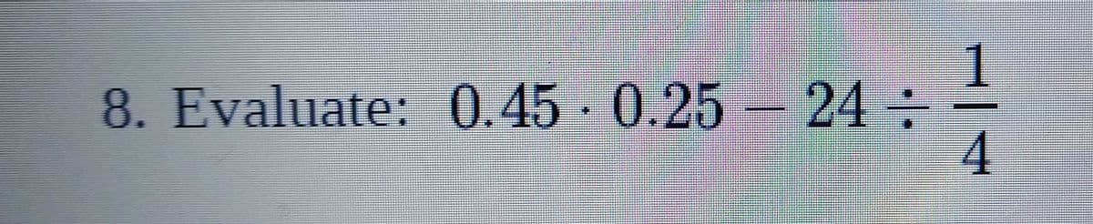 1
8. Evaluate: 0.45-0.25 – 24:
4