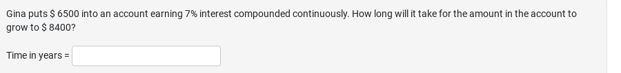 Gina puts $ 6500 into an account earning 7% interest compounded continuously. How long will it take for the amount in the account to
grow to $ 8400?
Time in years =