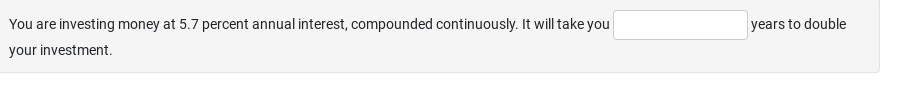 You are investing money at 5.7 percent annual interest, compounded continuously. It will take you
your investment.
years to double